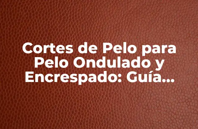 Cortes de Pelo para Pelo Ondulado y Encrespado: Guía Definitiva