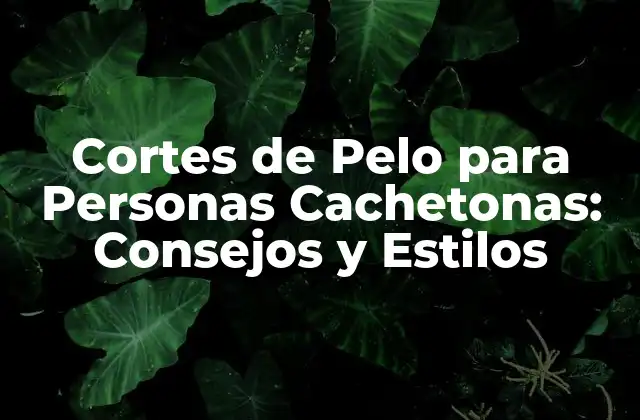 Cortes de Pelo para Personas Cachetonas: Consejos y Estilos