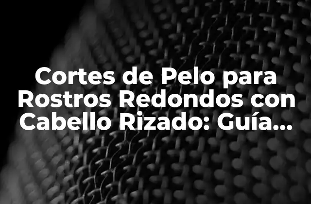 ¿Por qué los Cortes de Pelo Son Importantes para los Rostros Redondos con Cabello Rizado?