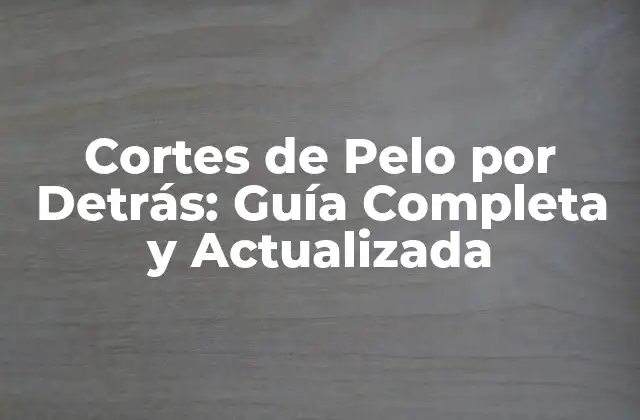 Cortes de Pelo por Detrás: Guía Completa y Actualizada