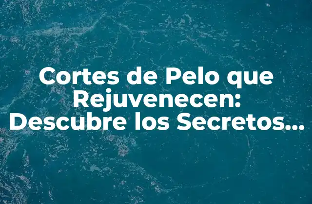Cortes de Pelo que Rejuvenecen: Descubre los Secretos para una Apariencia Más Joven