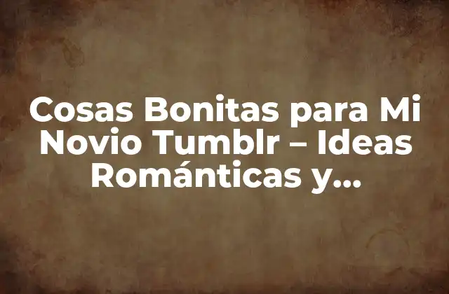 Cosas Bonitas para Mi Novio Tumblr – Ideas Románticas y Originales