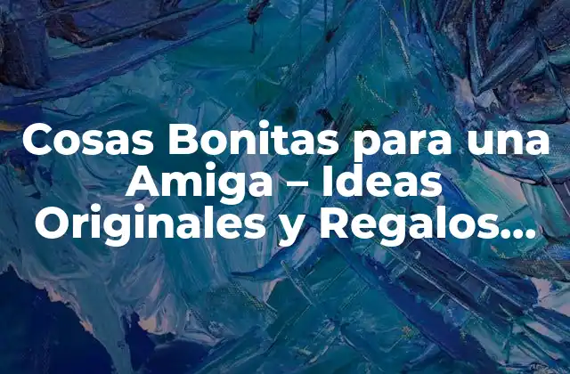 Cosas Bonitas para una Amiga – Ideas Originales y Regalos Únicos