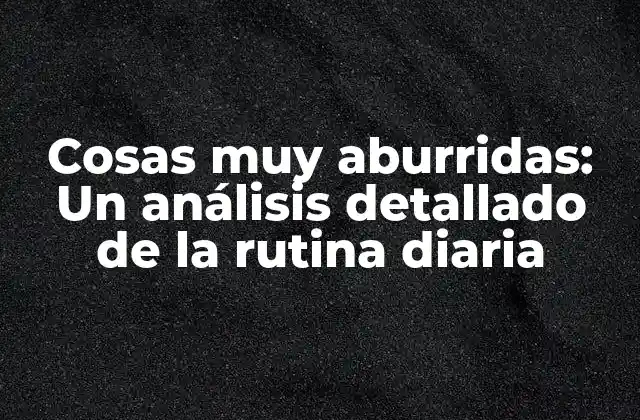 Cosas Muy Aburridas: un Análisis Detallado de la Rutina Diaria
