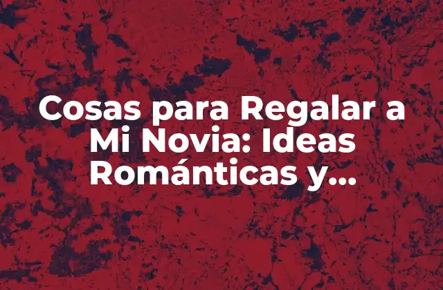 Cosas para Regalar a Mi Novia: Ideas Románticas y Originales