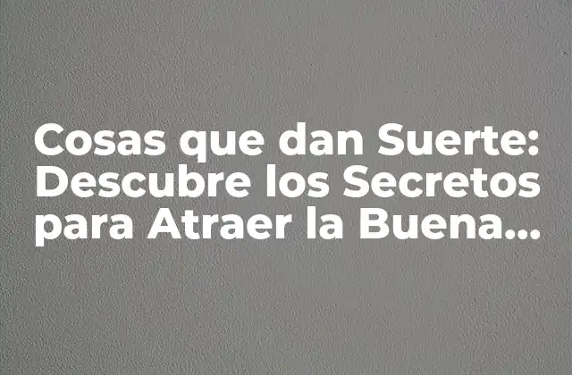 Cosas que Dan Suerte: Descubre los Secretos para Atraer la Buena Fortuna