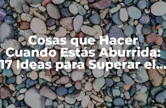 Cosas que Hacer Cuando Estás Aburrida: 17 Ideas para Superar el Aburrimiento