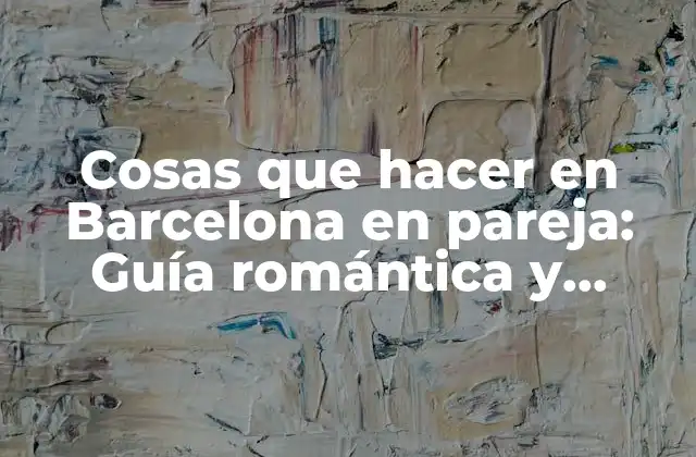 Cosas que Hacer en Barcelona en Pareja: Guía Romántica y Emocionante