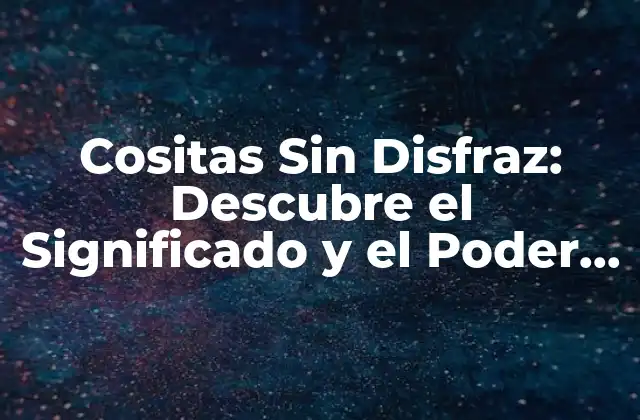 Cositas sin Disfraz: Descubre el Significado y el Poder de las Pequeñas Cosas