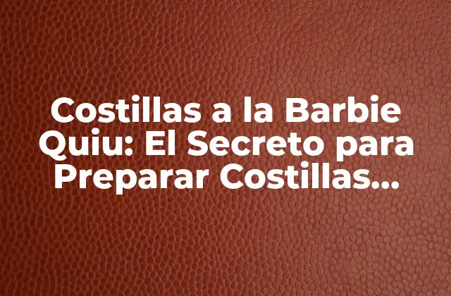 Costillas a la Barbie Quiu: el Secreto para Preparar Costillas Suaves y Deliciosas