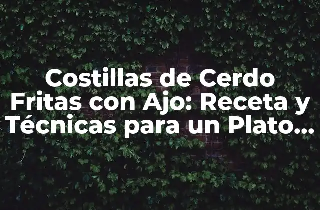 Costillas de Cerdo Fritas con Ajo: Receta y Técnicas para un Plato Delicioso