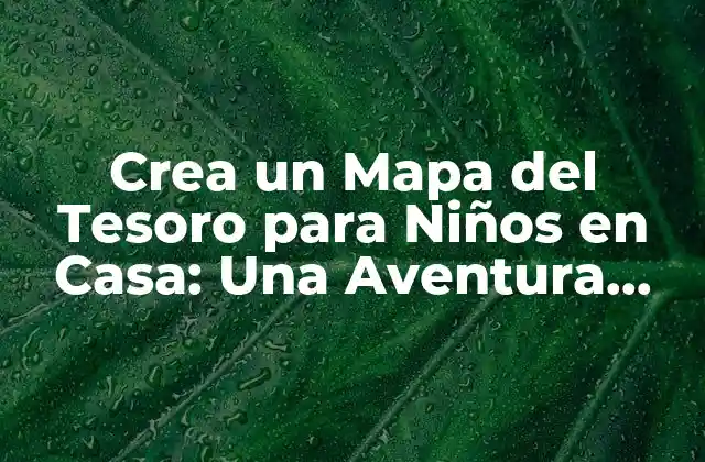 Crea un Mapa Del Tesoro para Niños en Casa: una Aventura Emocionante