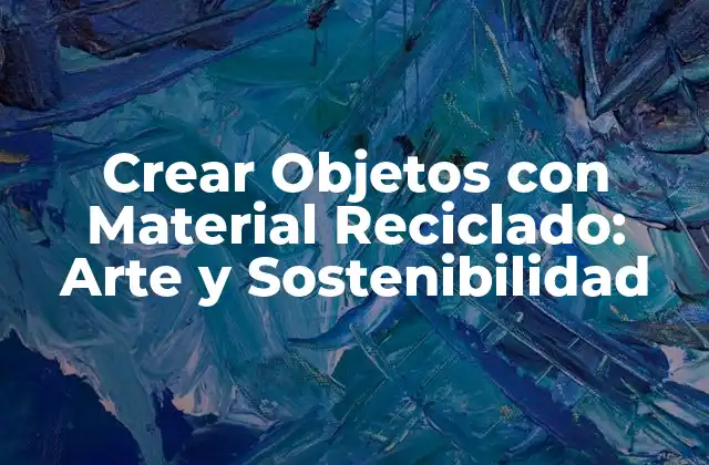 Crear Objetos con Material Reciclado: Arte y Sostenibilidad