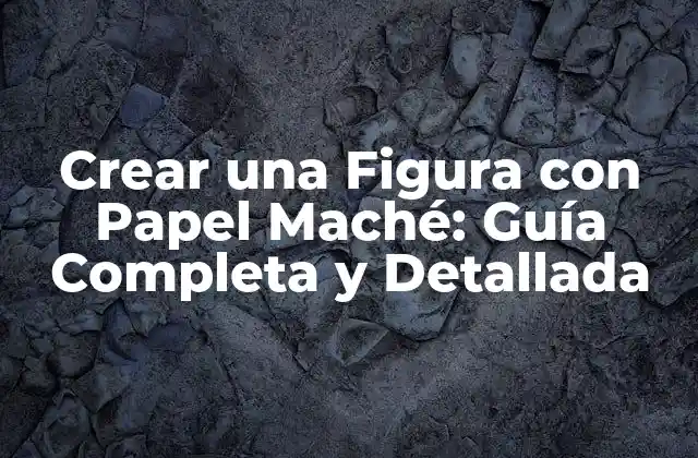 Crear una Figura con Papel Maché: Guía Completa y Detallada