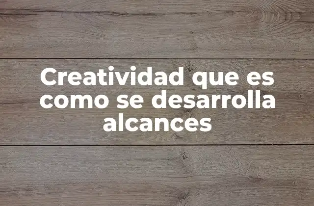 Creatividad que es como Se Desarrolla Alcances