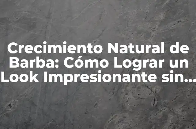 Crecimiento Natural de Barba: Cómo Lograr un Look Impresionante sin Productos Químicos