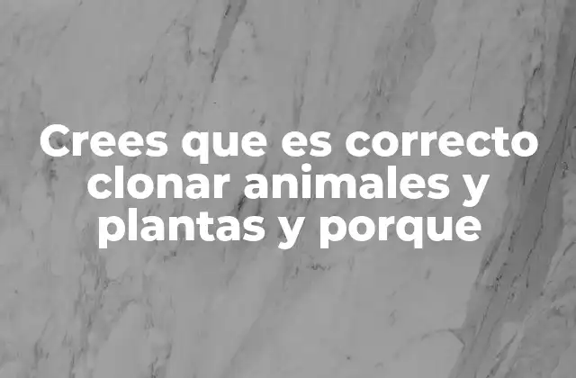 Crees que es Correcto Clonar Animales y Plantas y Porque