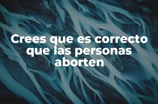 Crees que es Correcto que las Personas Aborten