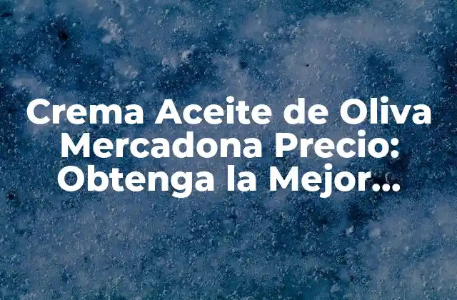 Crema Aceite de Oliva Mercadona Precio: Obtenga la Mejor Opción
