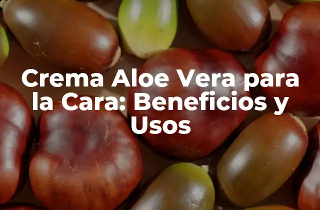 Crema Aloe Vera para la Cara: Beneficios y Usos