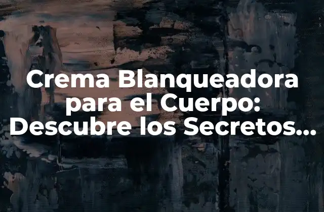 Crema Blanqueadora para el Cuerpo: Descubre los Secretos para un Piel Radiante