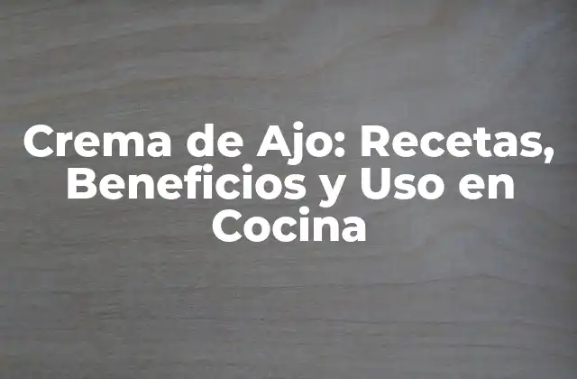 Crema de Ajo: Recetas, Beneficios y Uso en Cocina