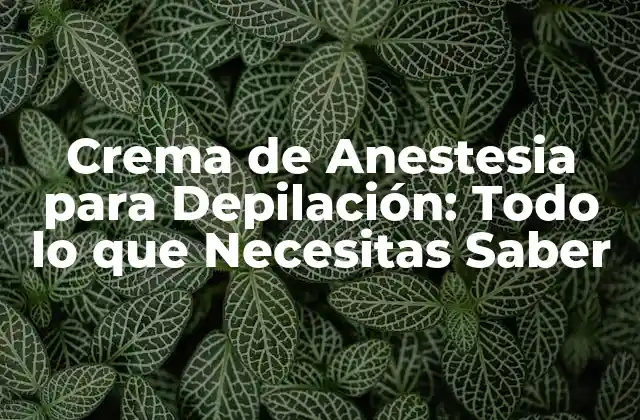 Crema de Anestesia para Depilación: Todo Lo que Necesitas Saber