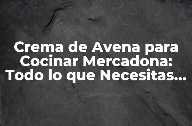 Crema de Avena para Cocinar Mercadona: Todo Lo que Necesitas Saber