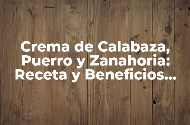 Crema de Calabaza, Puerro y Zanahoria: Receta y Beneficios para una Salud Optima
