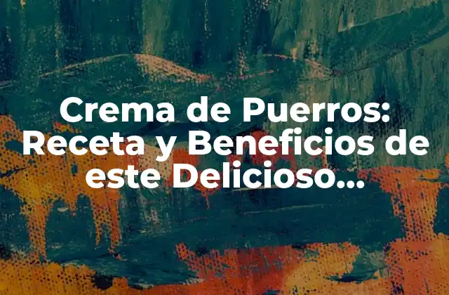 Crema de Puerros: Receta y Beneficios de Este Delicioso Ingrediente