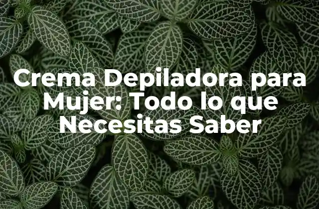 Crema Depiladora para Mujer: Todo Lo que Necesitas Saber
