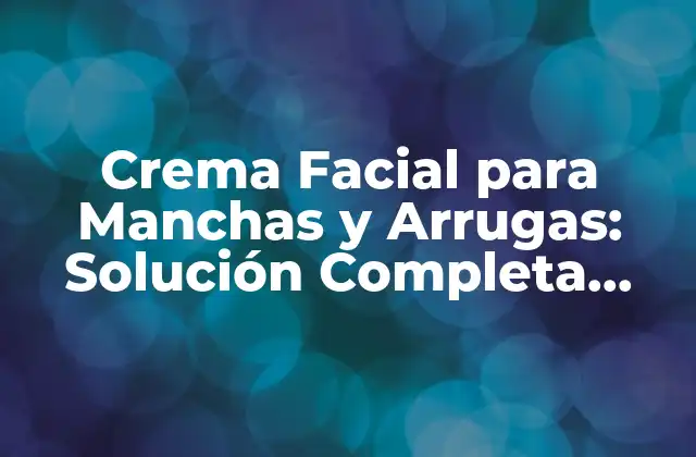 Crema Facial para Manchas y Arrugas: Solución Completa para una Piel Radiante