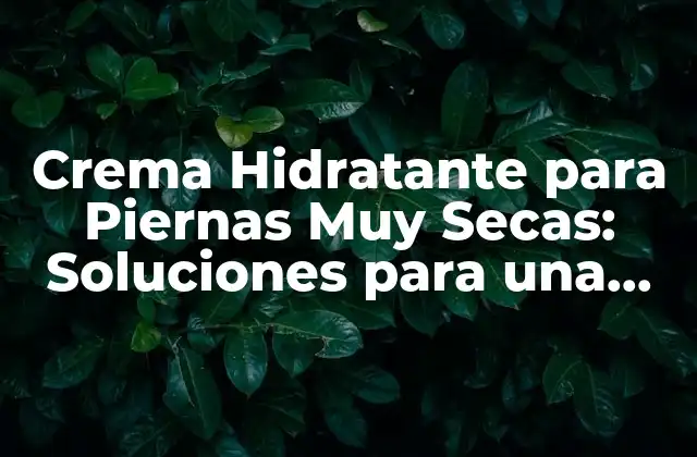 Crema Hidratante para Piernas Muy Secas: Soluciones para una Piel Suave