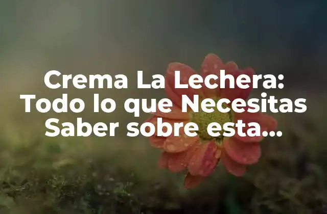 Crema la Lechera: Todo Lo que Necesitas Saber sobre Esta Deliciosa Crema