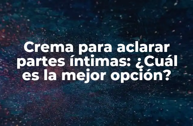 Crema para Aclarar Partes Íntimas: ¿cuál es la Mejor Opción?