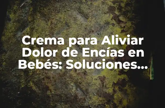 Crema para Aliviar Dolor de Encías en Bebés: Soluciones Naturales y Seguras