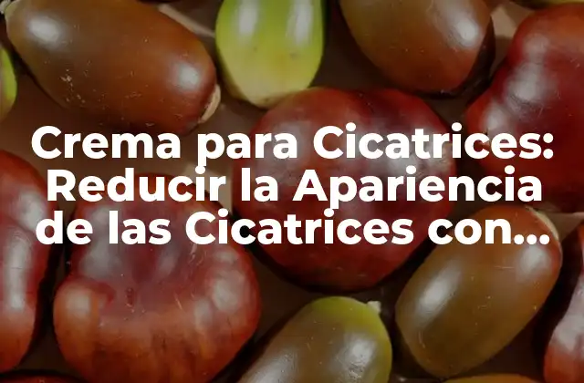 Crema para Cicatrices: Reducir la Apariencia de las Cicatrices con Tratamientos Naturales