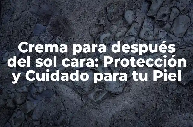 Crema para Después Del Sol Cara: Protección y Cuidado para Tu Piel