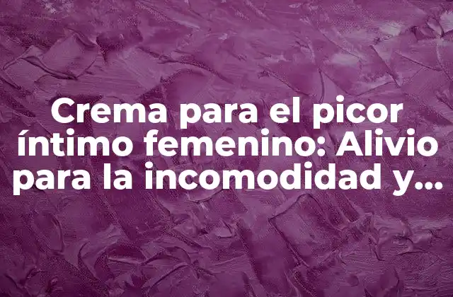 Crema para el Picor Íntimo Femenino: Alivio para la Incomodidad y la Irritación