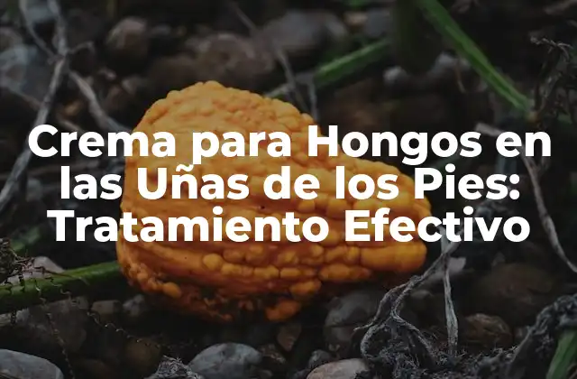 Crema para Hongos en las Uñas de los Pies: Tratamiento Efectivo