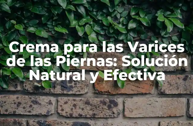 Crema para las Varices de las Piernas: Solución Natural y Efectiva