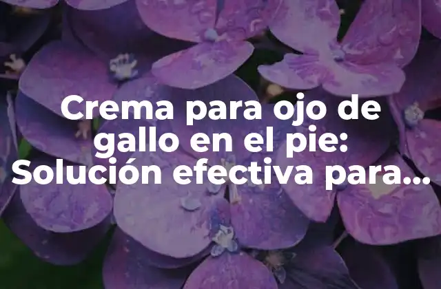 Crema para Ojo de Gallo en el Pie: Solución Efectiva para el Dolor y la Inflamación
