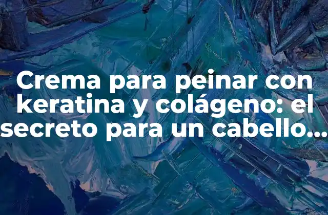 Crema para Peinar con Keratina y Colágeno: el Secreto para un Cabello Sano y Fuerte