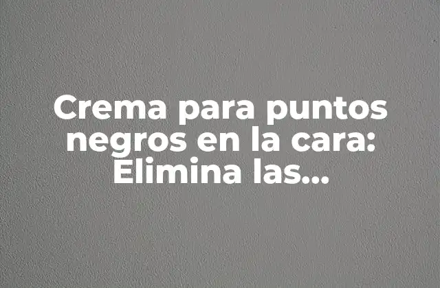 Crema para Puntos Negros en la Cara: Elimina las Imperfecciones de la Piel