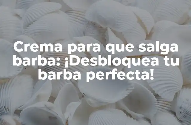 Crema para que Salga Barba: ¡desbloquea Tu Barba Perfecta!