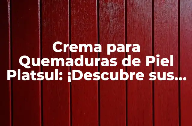 Crema para Quemaduras de Piel Platsul: ¡descubre Sus Beneficios y Ventajas!