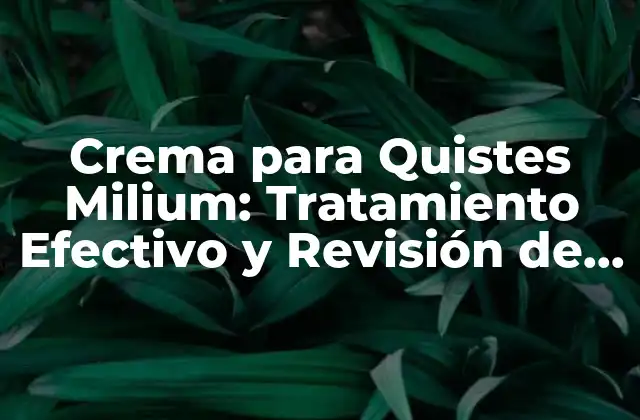 Crema para Quistes Milium: Tratamiento Efectivo y Revisión de los Mejores Productos