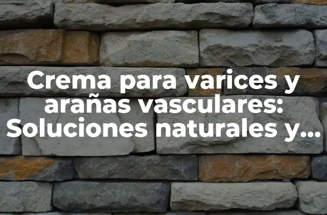 Crema para Varices y Arañas Vasculares: Soluciones Naturales y Efectivas