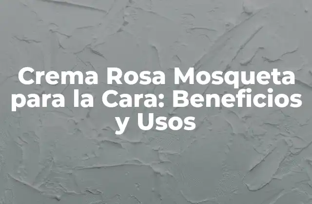 Crema Rosa Mosqueta para la Cara: Beneficios y Usos 2 ¿Qué es la Crema Rosa Mosqueta para la Cara?