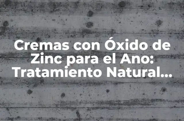 Cremas con Óxido de Zinc para el Ano: Tratamiento Natural para la Salud Anal